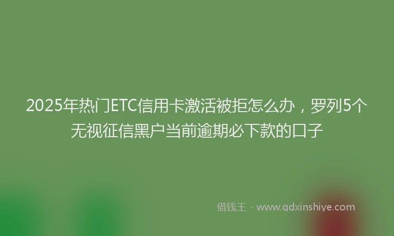 2025年热门ETC信用卡激活被拒怎么办，罗列5个无视征信黑户当前逾期必下款的口子