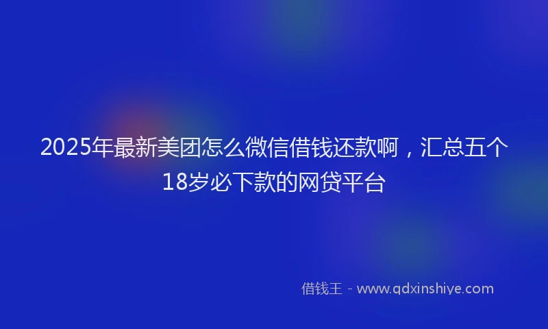2025年最新美团怎么微信借钱还款啊，汇总五个18岁必下款的网贷平台