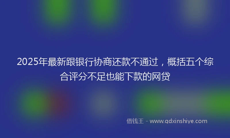 2025年最新跟银行协商还款不通过，概括五个综合评分不足也能下款的网贷