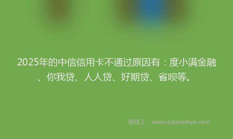 2025年的中信信用卡不通过原因有：度小满金融、你我贷、人人贷、好期贷、省呗等。