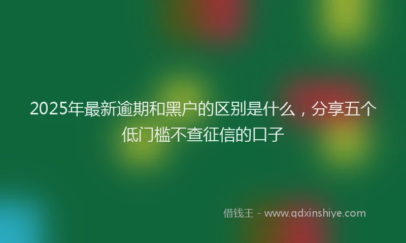 2025年最新逾期和黑户的区别是什么，分享五个低门槛不查征信的口子