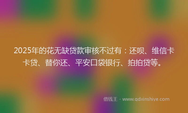 2025年的花无缺贷款审核不过有：还呗、维信卡卡贷、替你还、平安口袋银行、拍拍贷等。