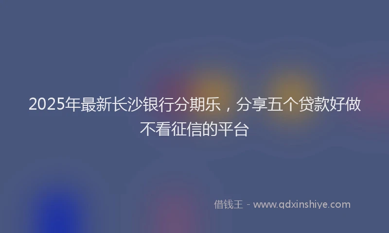 2025年最新长沙银行分期乐，分享五个贷款好做不看征信的平台