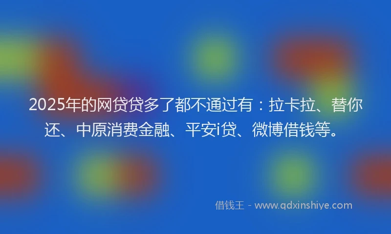 2025年的网贷贷多了都不通过有：拉卡拉、替你还、中原消费金融、平安i贷、微博借钱等。