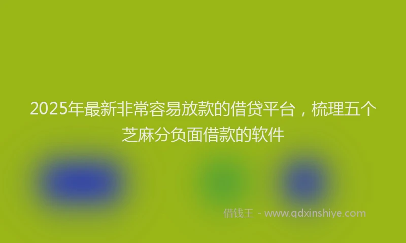 2025年最新非常容易放款的借贷平台，梳理五个芝麻分负面借款的软件