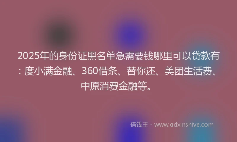 2025年的身份证黑名单急需要钱哪里可以贷款有：度小满金融、360借条、替你还、美团生活费、中原消费金融等。