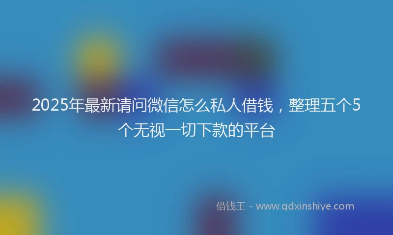 2025年最新请问微信怎么私人借钱，整理五个5个无视一切下款的平台
