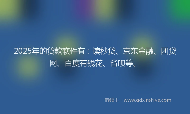 2025年的贷款软件有：读秒贷、京东金融、团贷网、百度有钱花、省呗等。