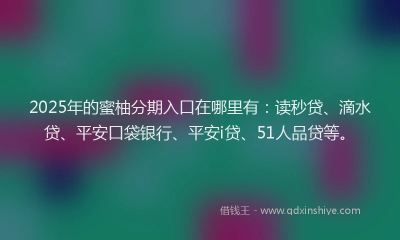 2025年的蜜柚分期入口在哪里有：读秒贷、滴水贷、平安口袋银行、平安i贷、51人品贷等。