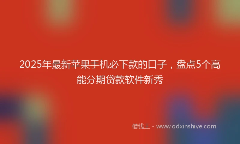 2025年最新苹果手机必下款的口子，盘点5个高能分期贷款软件新秀