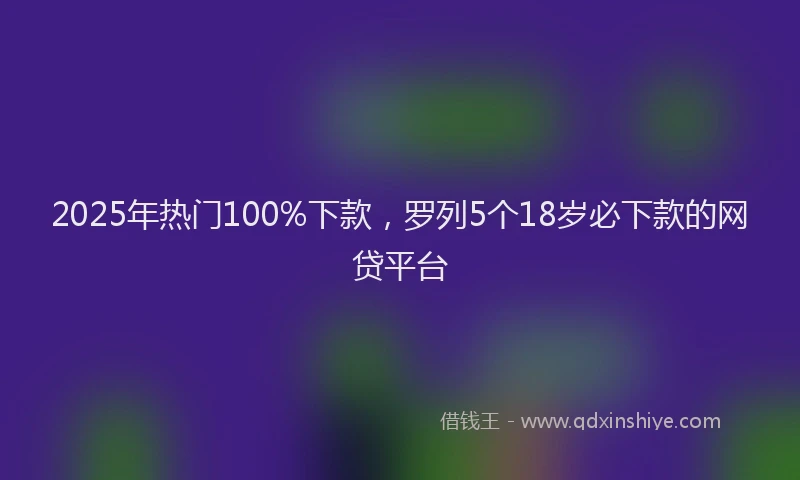2025年热门100%下款，罗列5个18岁必下款的网贷平台