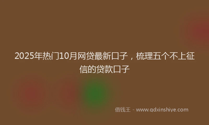 2025年热门10月网贷最新口子，梳理五个不上征信的贷款口子