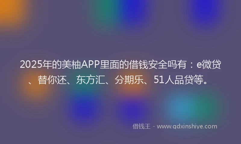 2025年的美柚APP里面的借钱安全吗有：e微贷、替你还、东方汇、分期乐、51人品贷等。