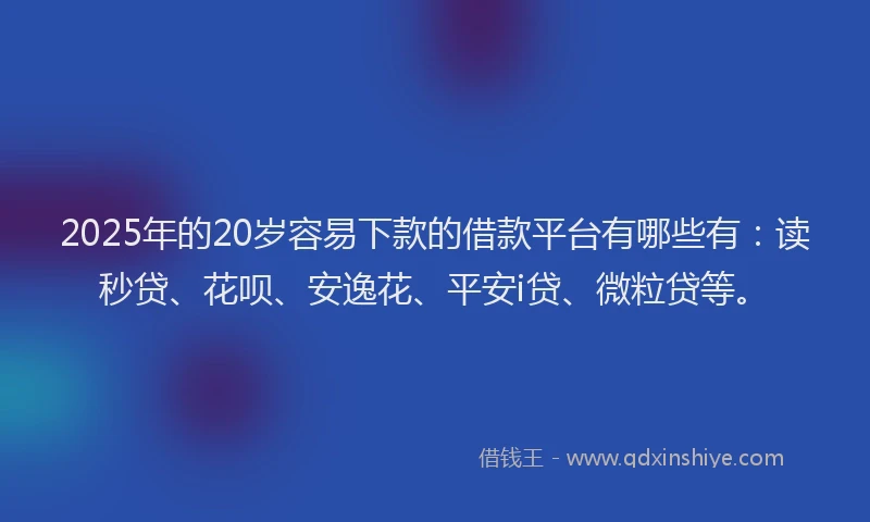 2025年的20岁容易下款的借款平台有哪些有：读秒贷、花呗、安逸花、平安i贷、微粒贷等。