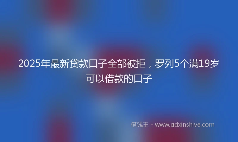 2025年最新贷款口子全部被拒，罗列5个满19岁可以借款的口子
