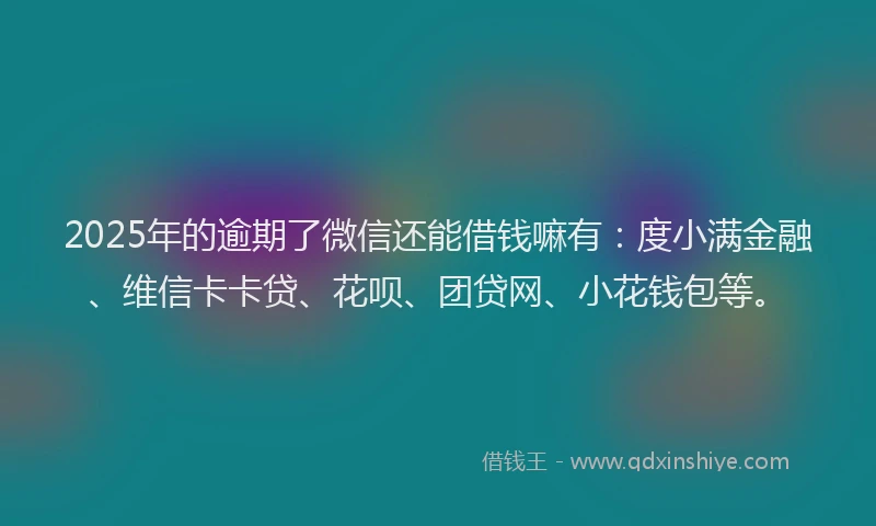 2025年的逾期了微信还能借钱嘛有：度小满金融、维信卡卡贷、花呗、团贷网、小花钱包等。