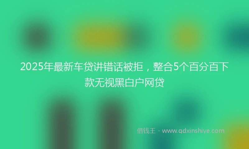 2025年最新车贷讲错话被拒，整合5个百分百下款无视黑白户网贷