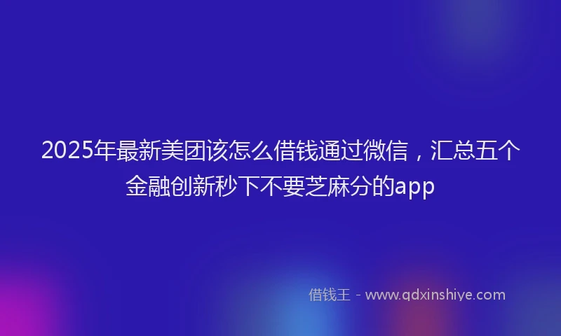 2025年最新美团该怎么借钱通过微信，汇总五个金融创新秒下不要芝麻分的app