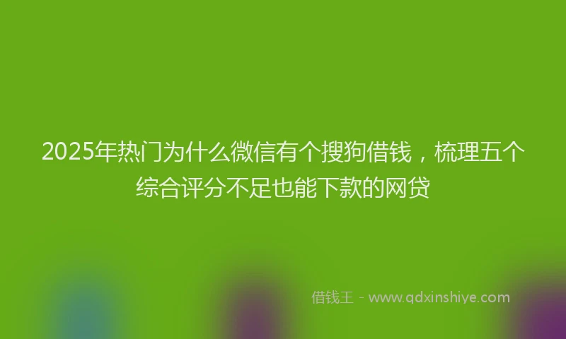 2025年热门为什么微信有个搜狗借钱，梳理五个综合评分不足也能下款的网贷