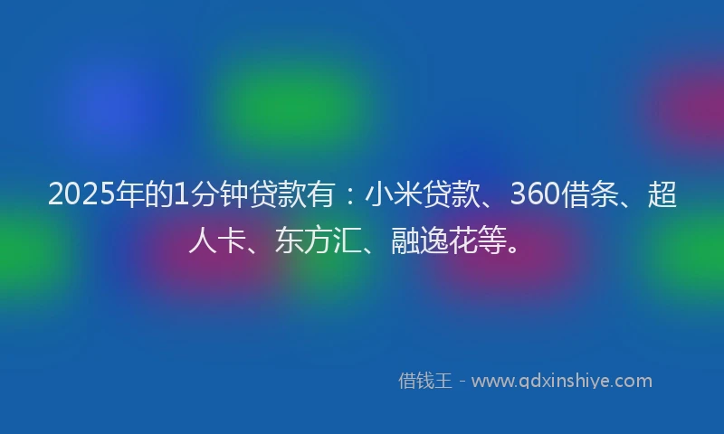2025年的1分钟贷款有：小米贷款、360借条、超人卡、东方汇、融逸花等。