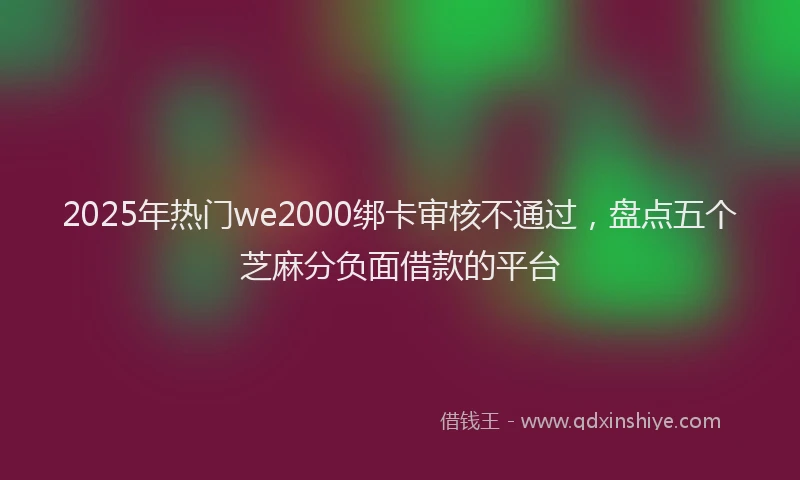 2025年热门we2000绑卡审核不通过，盘点五个芝麻分负面借款的平台