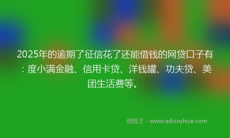 2025年的逾期了征信花了还能借钱的网贷口子有：度小满金融、信用卡贷、洋钱罐、功夫贷、美团生活费等。