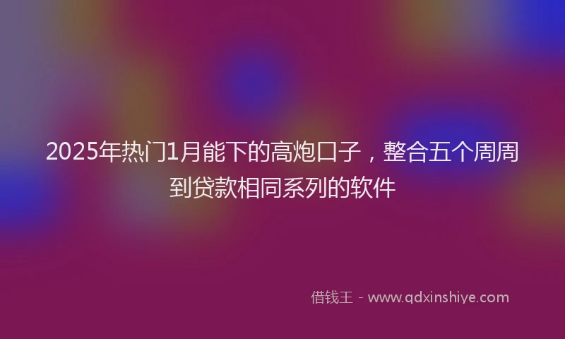 2025年热门1月能下的高炮口子，整合五个周周到贷款相同系列的软件