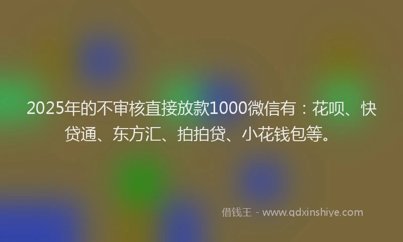 2025年的不审核直接放款1000微信有：花呗、快贷通、东方汇、拍拍贷、小花钱包等。