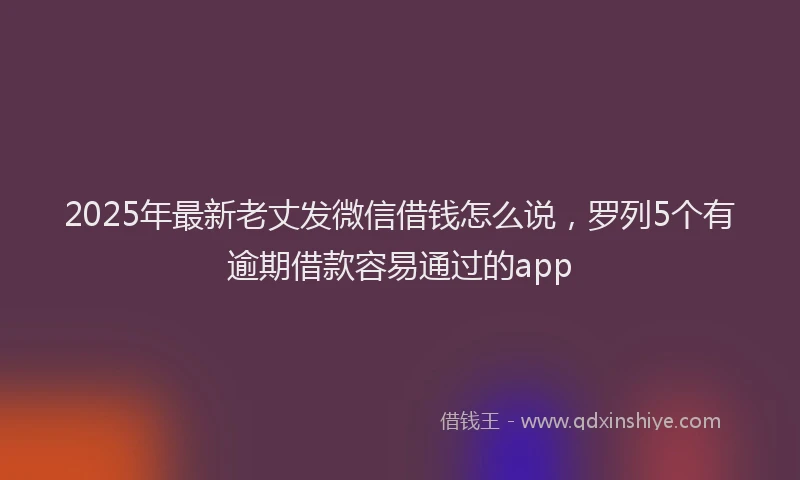 2025年最新老丈发微信借钱怎么说，罗列5个有逾期借款容易通过的app