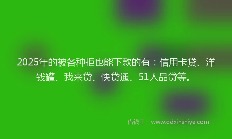 2025年的被各种拒也能下款的有：信用卡贷、洋钱罐、我来贷、快贷通、51人品贷等。