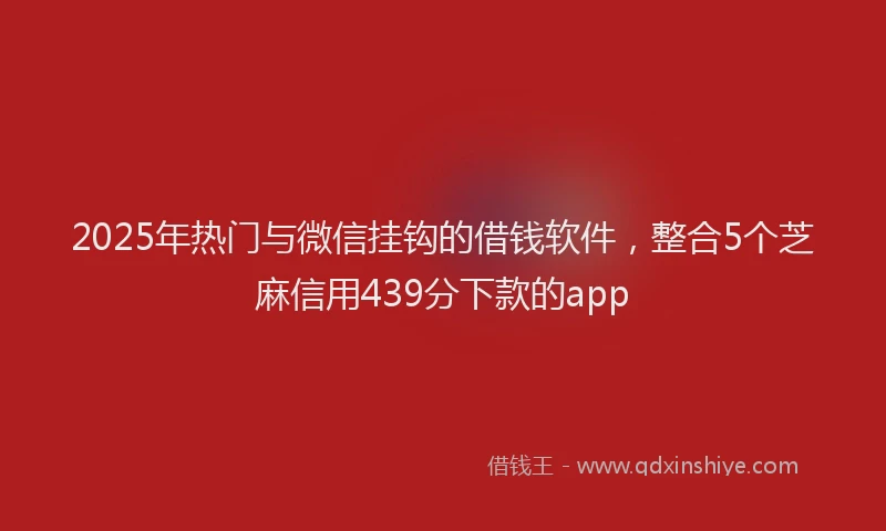 2025年热门与微信挂钩的借钱软件，整合5个芝麻信用439分下款的app