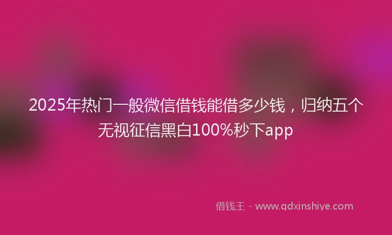 2025年热门一般微信借钱能借多少钱，归纳五个无视征信黑白100%秒下app