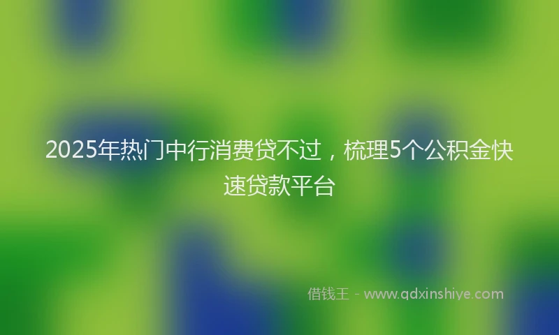 2025年热门中行消费贷不过，梳理5个公积金快速贷款平台