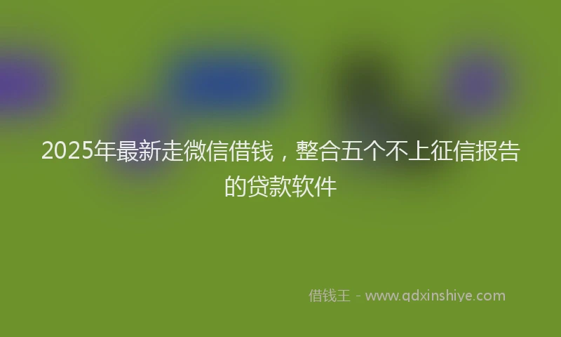 2025年最新走微信借钱，整合五个不上征信报告的贷款软件