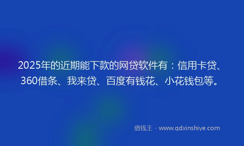 2025年的近期能下款的网贷软件有：信用卡贷、360借条、我来贷、百度有钱花、小花钱包等。
