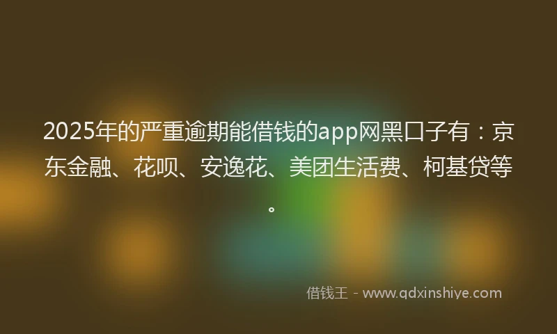 2025年的严重逾期能借钱的app网黑口子有：京东金融、花呗、安逸花、美团生活费、柯基贷等。