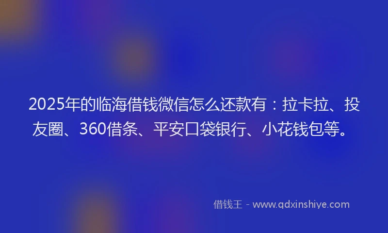 2025年的临海借钱微信怎么还款有：拉卡拉、投友圈、360借条、平安口袋银行、小花钱包等。