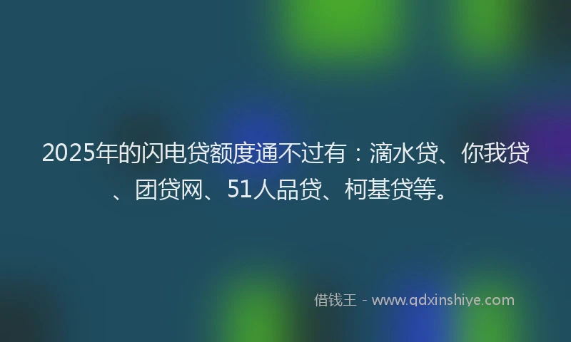 2025年的闪电贷额度通不过有：滴水贷、你我贷、团贷网、51人品贷、柯基贷等。