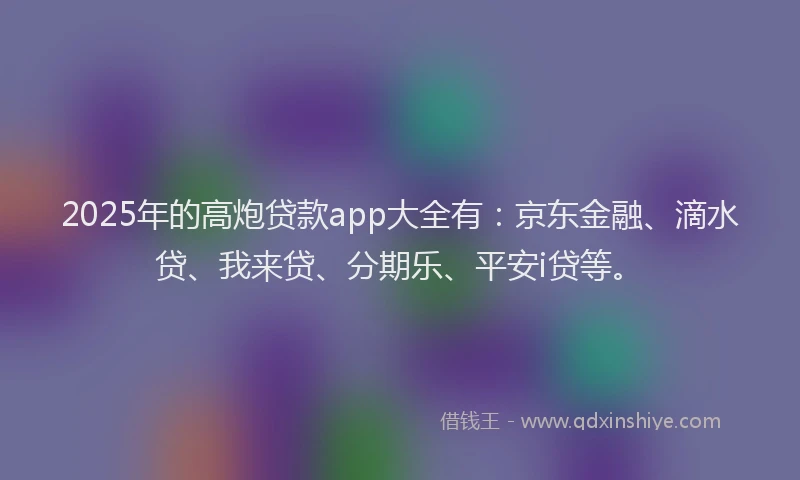 2025年的高炮贷款app大全有：京东金融、滴水贷、我来贷、分期乐、平安i贷等。