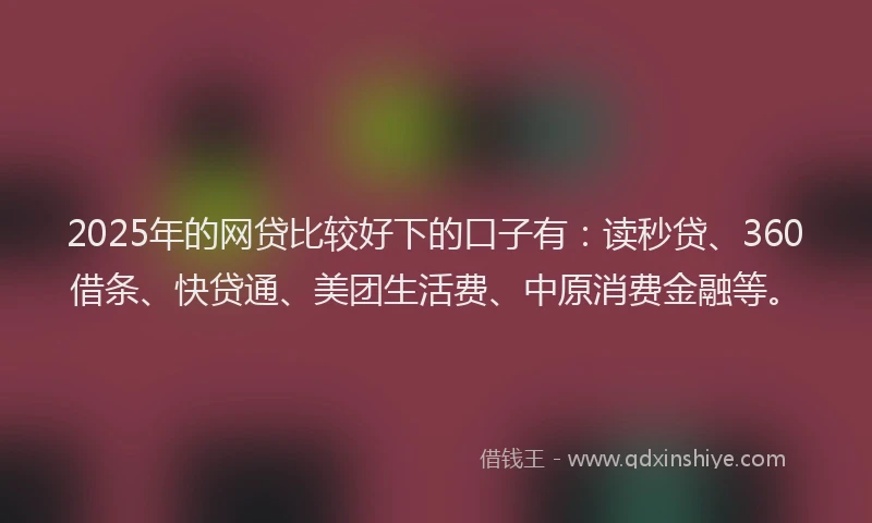 2025年的网贷比较好下的口子有：读秒贷、360借条、快贷通、美团生活费、中原消费金融等。