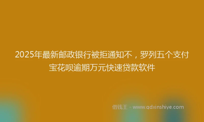2025年最新邮政银行被拒通知不，罗列五个支付宝花呗逾期万元快速贷款软件