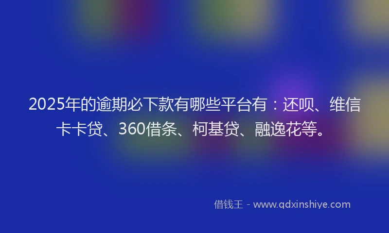 2025年的逾期必下款有哪些平台有：还呗、维信卡卡贷、360借条、柯基贷、融逸花等。