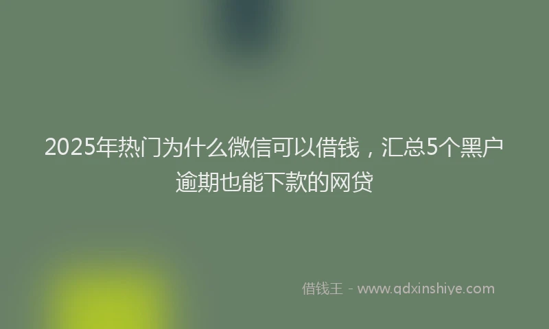 2025年热门为什么微信可以借钱，汇总5个黑户逾期也能下款的网贷
