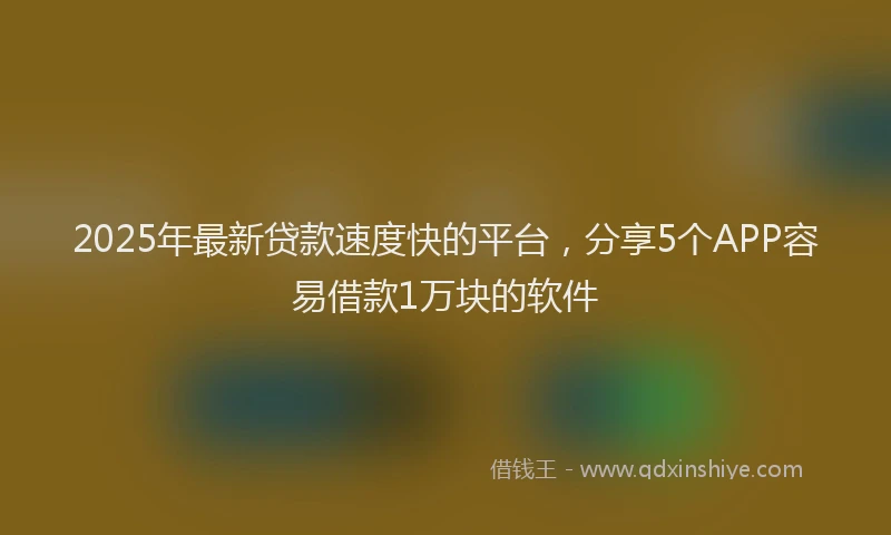 2025年最新贷款速度快的平台，分享5个APP容易借款1万块的软件