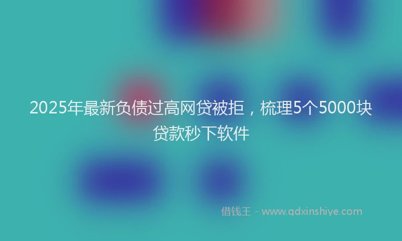 2025年最新负债过高网贷被拒，梳理5个5000块贷款秒下软件