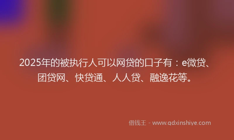2025年的被执行人可以网贷的口子有：e微贷、团贷网、快贷通、人人贷、融逸花等。