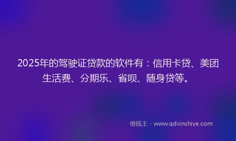 2025年的驾驶证贷款的软件有：信用卡贷、美团生活费、分期乐、省呗、随身贷等。