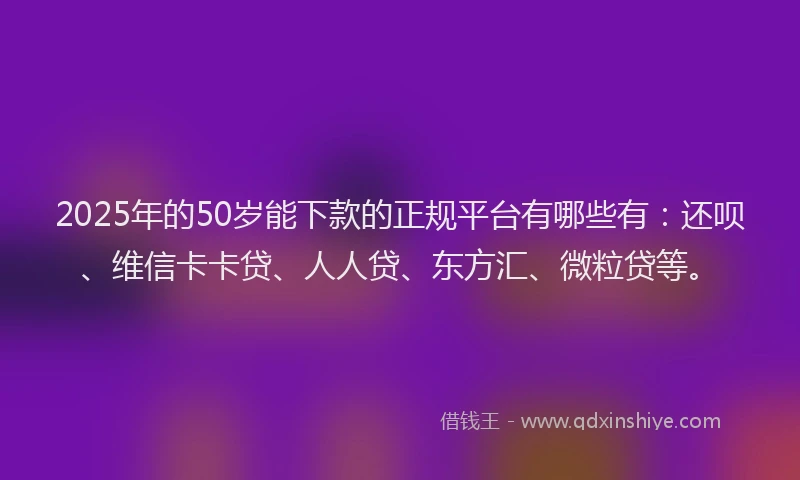 2025年的50岁能下款的正规平台有哪些有：还呗、维信卡卡贷、人人贷、东方汇、微粒贷等。