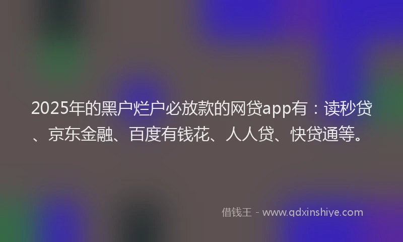 2025年的黑户烂户必放款的网贷app有：读秒贷、京东金融、百度有钱花、人人贷、快贷通等。