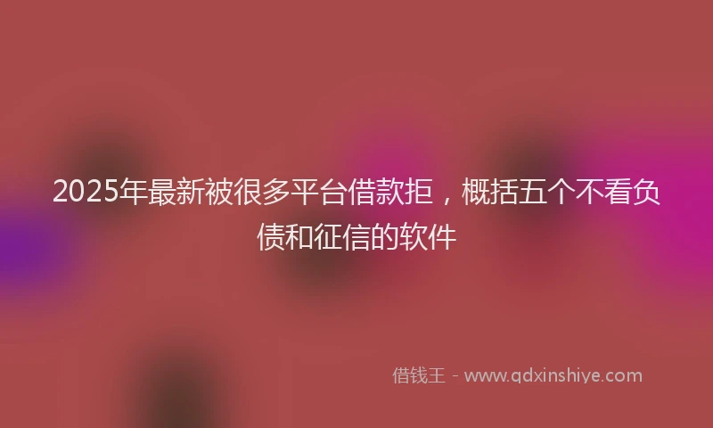 2025年最新被很多平台借款拒，概括五个不看负债和征信的软件